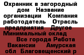 Охранник в загородный дом › Название организации ­ Компания-работодатель › Отрасль предприятия ­ Другое › Минимальный оклад ­ 50 000 - Все города Работа » Вакансии   . Амурская обл.,Благовещенский р-н